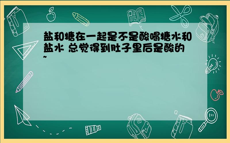 盐和糖在一起是不是酸喝糖水和盐水 总觉得到肚子里后是酸的~