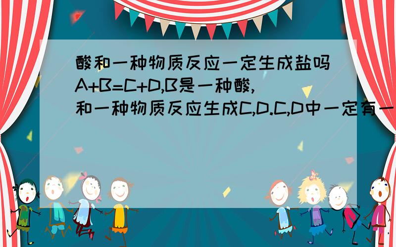 酸和一种物质反应一定生成盐吗A+B=C+D,B是一种酸,和一种物质反应生成C,D.C,D中一定有一种是盐吗