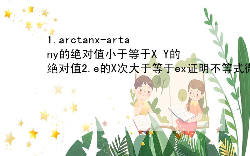 1.arctanx-artany的绝对值小于等于X-Y的绝对值2.e的X次大于等于ex证明不等式微积分e的X次大于等于ex提示构造辅助函数F(x)=e的X次-ex,证明F(1)=0是函数的最小值