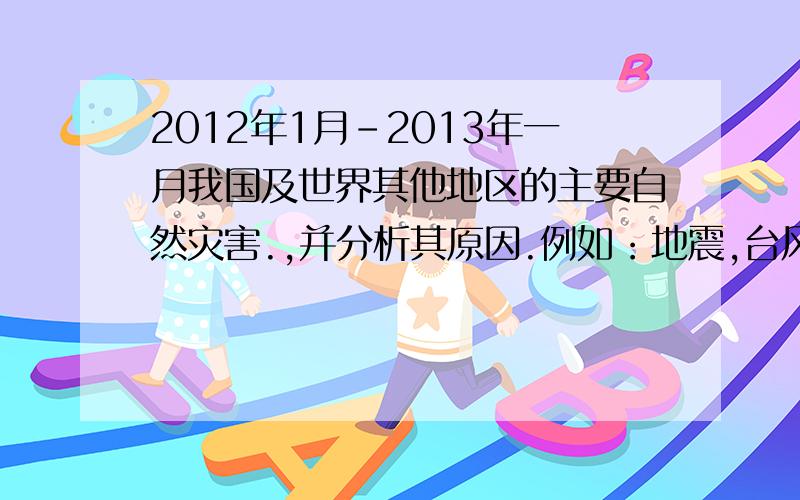 2012年1月-2013年一月我国及世界其他地区的主要自然灾害.,并分析其原因.例如：地震,台风等