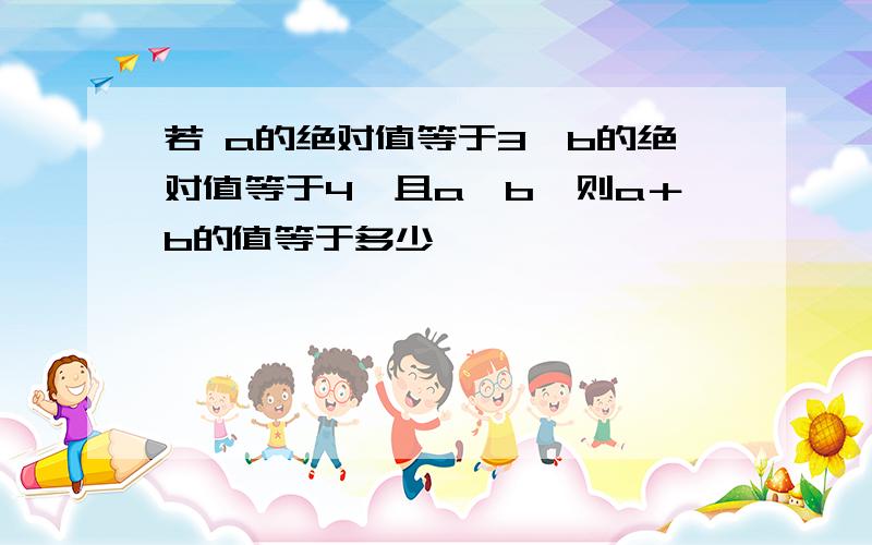 若 a的绝对值等于3,b的绝对值等于4,且a＞b,则a＋b的值等于多少