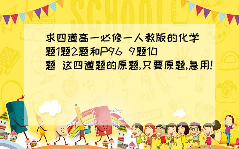 求四道高一必修一人教版的化学题1题2题和P96 9题10题 这四道题的原题,只要原题,急用!