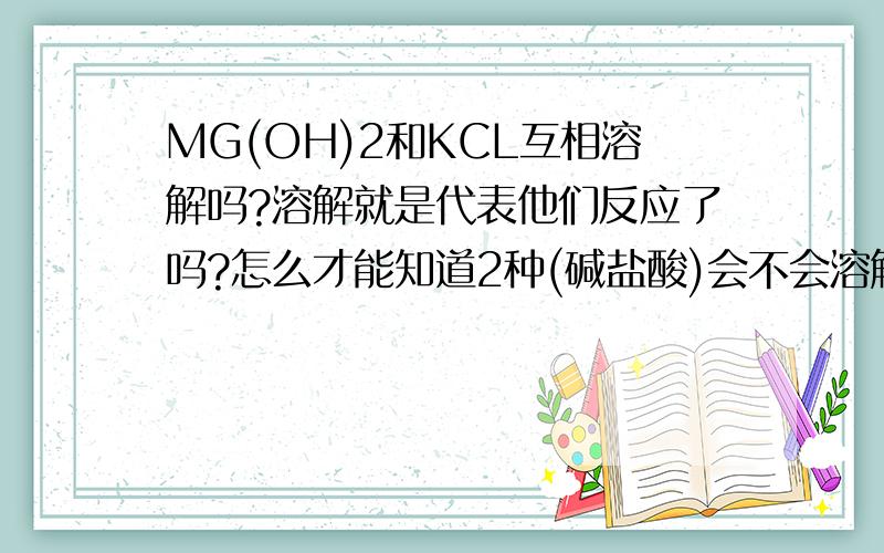 MG(OH)2和KCL互相溶解吗?溶解就是代表他们反应了吗?怎么才能知道2种(碱盐酸)会不会溶解,没表查...