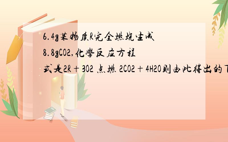 6.4g某物质R完全燃烧生成8.8gCO2,化学反应方程式是2R+3O2 点燃 2CO2+4H2O则由此得出的下列结论,完全正确的一组是（　　）①R由碳、氢两种元素组成；②R中碳元素的质量分数是37.5%；③6.4gR燃烧还