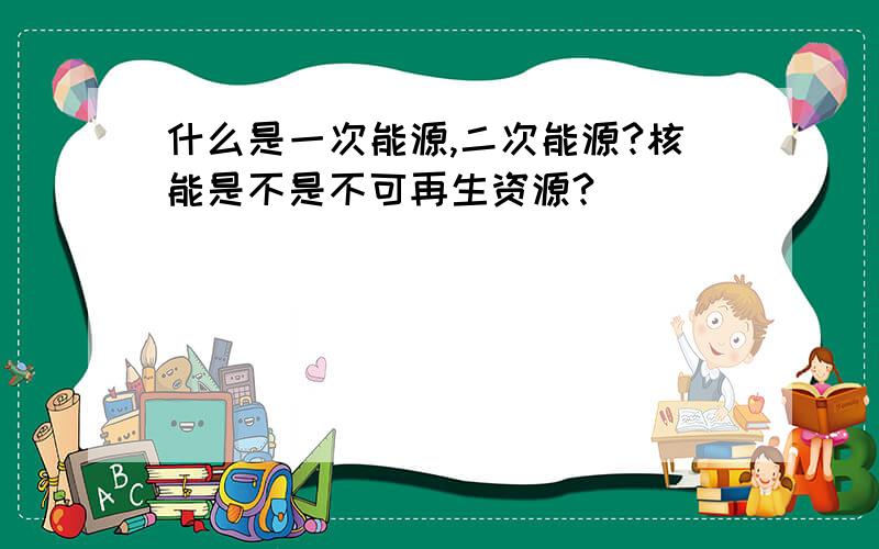 什么是一次能源,二次能源?核能是不是不可再生资源?