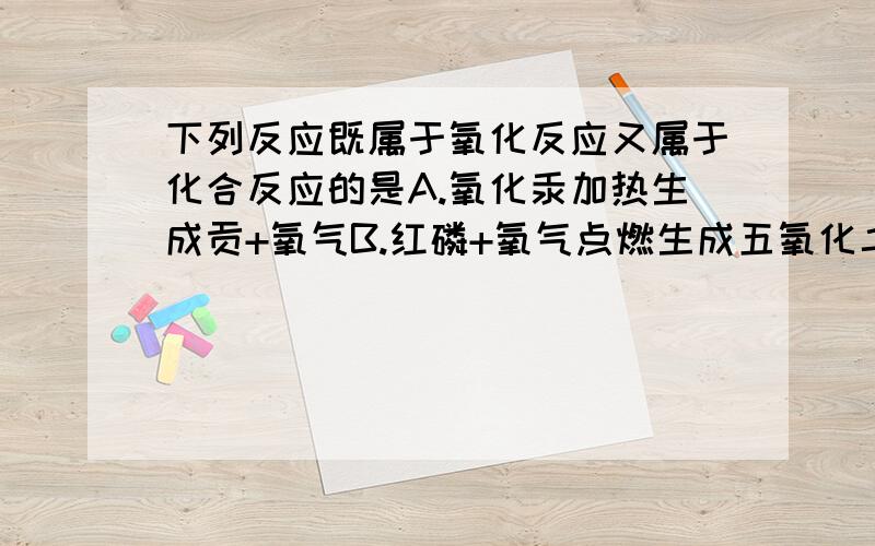 下列反应既属于氧化反应又属于化合反应的是A.氧化汞加热生成贡+氧气B.红磷+氧气点燃生成五氧化二磷C.氢氧化钙+二氧化碳生成碳酸钙+水D.石醋+氧气点燃生成二氧化碳