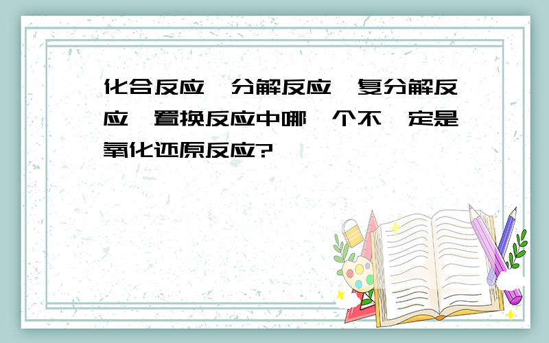 化合反应、分解反应、复分解反应、置换反应中哪一个不一定是氧化还原反应?