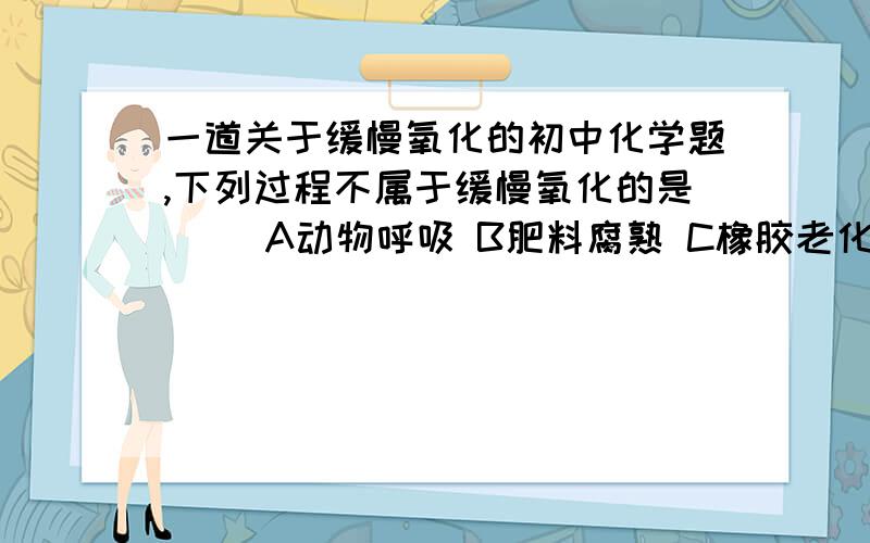 一道关于缓慢氧化的初中化学题,下列过程不属于缓慢氧化的是（ ）A动物呼吸 B肥料腐熟 C橡胶老化 D光合作用写下原因,P.S.我那本练习册上的答案竟然是B!我想不通了,我觉得B应该对的,或者是