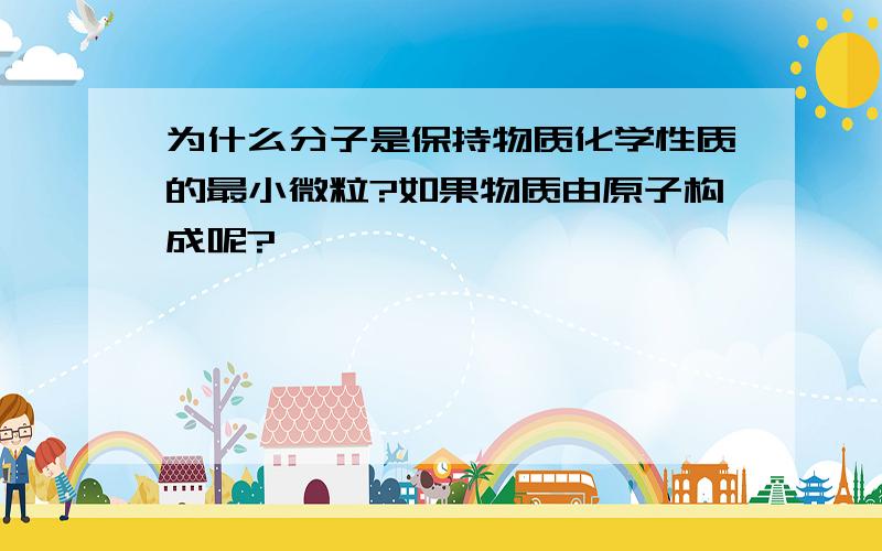 为什么分子是保持物质化学性质的最小微粒?如果物质由原子构成呢?