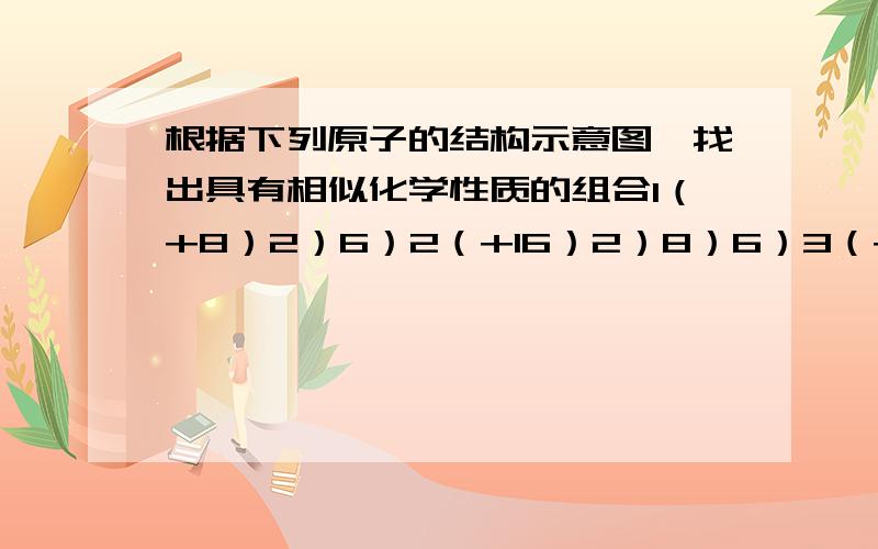 根据下列原子的结构示意图,找出具有相似化学性质的组合1（+8）2）6）2（+16）2）8）6）3（+17）2）8）7）4（+7）2）5）5（+9）2）7）A12B34C23D35