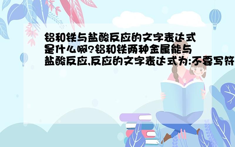 铝和铁与盐酸反应的文字表达式是什么啊?铝和铁两种金属能与盐酸反应,反应的文字表达式为:不要写符号....我们还没有学...写字就好了如:氧化铜+一氧化碳→(点燃)铜+二氧化碳