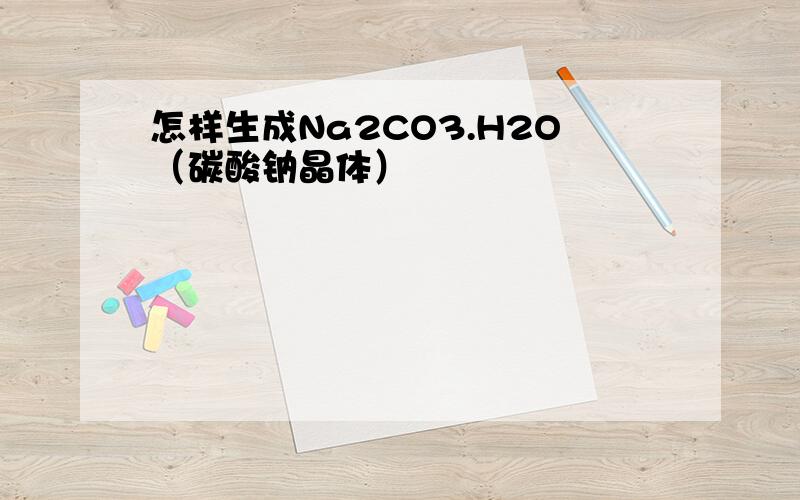 怎样生成Na2CO3.H2O（碳酸钠晶体）