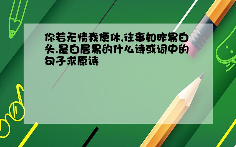 你若无情我便休,往事如昨易白头.是白居易的什么诗或词中的句子求原诗