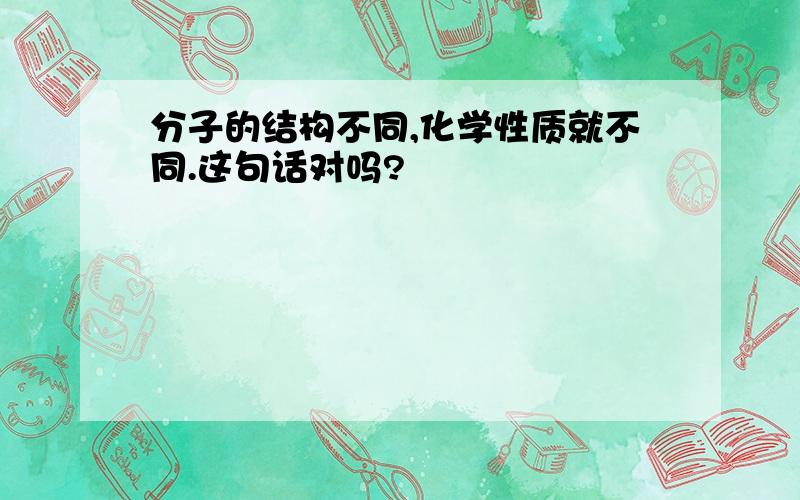 分子的结构不同,化学性质就不同.这句话对吗?