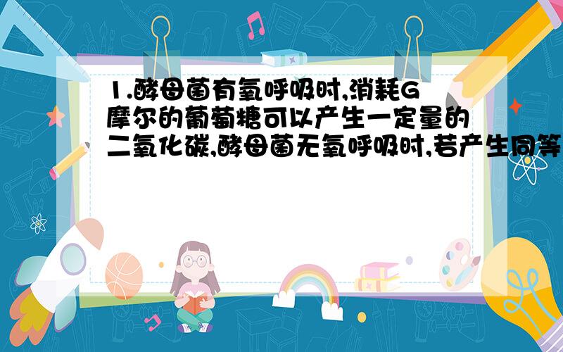 1.酵母菌有氧呼吸时,消耗G摩尔的葡萄糖可以产生一定量的二氧化碳,酵母菌无氧呼吸时,若产生同等数量的二氧化碳则需要消耗的葡萄糖的量是多少摩尔?2.甲酵母菌进行发酵,乙酵母菌进行有氧