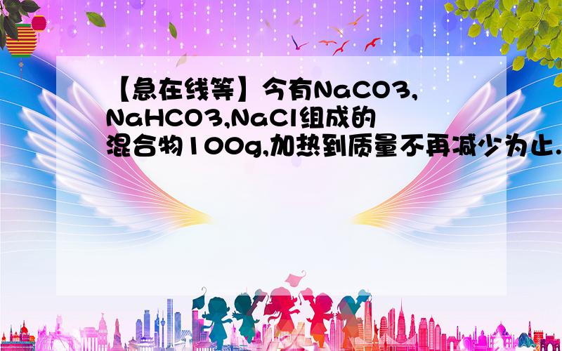 【急在线等】今有NaCO3,NaHCO3,NaCl组成的混合物100g,加热到质量不再减少为止.剩余残渣为84.5g,将残渣溶于水中,滴入足量的AgNO3溶液得到白色沉淀,加足量的稀硝酸后大部分沉淀消失,剩余沉淀为12.