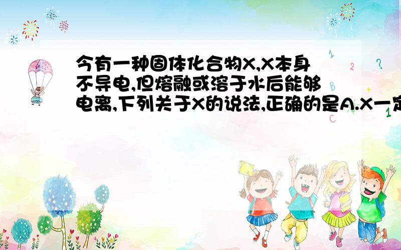 今有一种固体化合物X,X本身不导电,但熔融或溶于水后能够电离,下列关于X的说法,正确的是A.X一定是电解质 B.X可能是非电解质 C.X只能是盐类 D.X可以是任何化合物