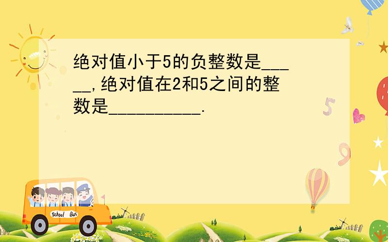 绝对值小于5的负整数是_____,绝对值在2和5之间的整数是__________.