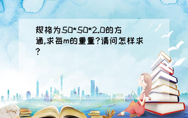 规格为50*50*2.0的方通,求每m的重量?请问怎样求?