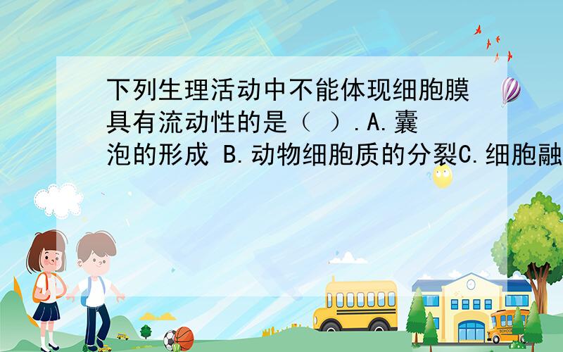 下列生理活动中不能体现细胞膜具有流动性的是（ ）.A.囊泡的形成 B.动物细胞质的分裂C.细胞融合 D.根对矿质元素的选择性吸收高等植物细胞之间的信息交流主要通过的途径是（ ）.A.胞隙连