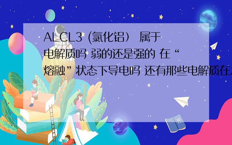 ALCL3 (氯化铝） 属于电解质吗 弱的还是强的 在“熔融”状态下导电吗 还有那些电解质在水溶液中导电但在熔融状态下不导电的