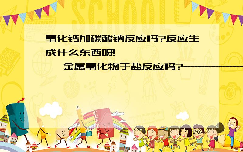 氧化钙加碳酸钠反应吗?反应生成什么东西呀!          金属氧化物于盐反应吗?~~~~~~~~~~~快~~~~~~~~~~~~~~~~~~~~急~~~~~~