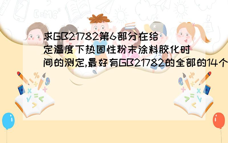 求GB21782第6部分在给定温度下热固性粉末涂料胶化时间的测定,最好有GB21782的全部的14个标准,