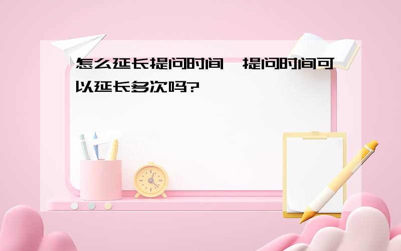 怎么延长提问时间,提问时间可以延长多次吗?