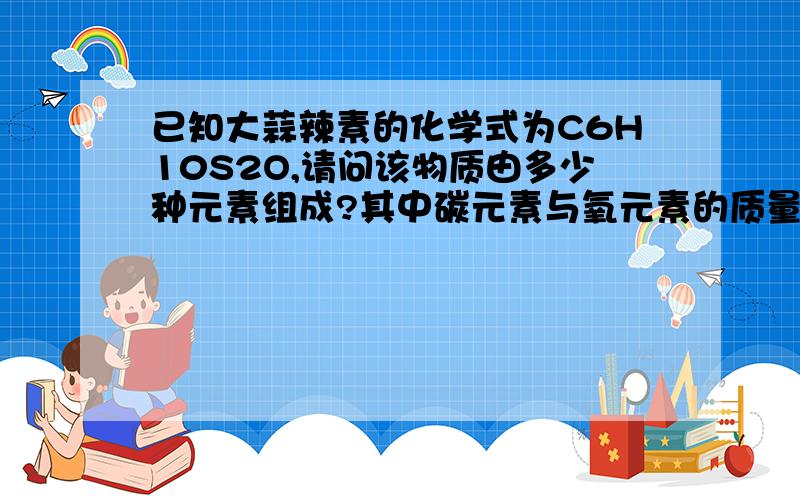 已知大蒜辣素的化学式为C6H10S2O,请问该物质由多少种元素组成?其中碳元素与氧元素的质量比是多少?硫元素的质量分数为?