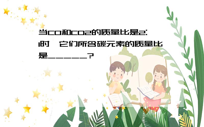 当CO和CO2的质量比是2:1时,它们所含碳元素的质量比是_____?