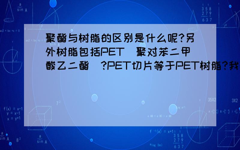 聚酯与树脂的区别是什么呢?另外树脂包括PET（聚对苯二甲酸乙二酯）?PET切片等于PET树脂?我上面所说的树脂都是指人工合成树脂