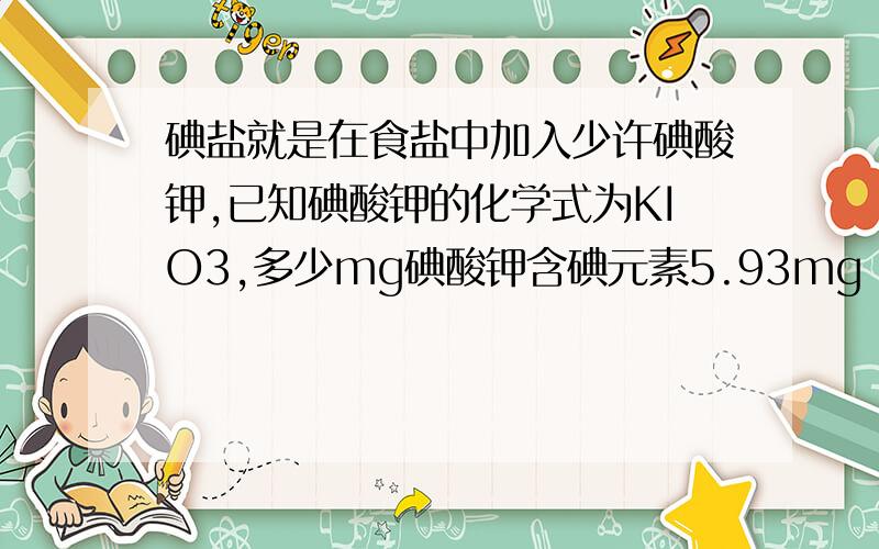 碘盐就是在食盐中加入少许碘酸钾,已知碘酸钾的化学式为KIO3,多少mg碘酸钾含碘元素5.93mg