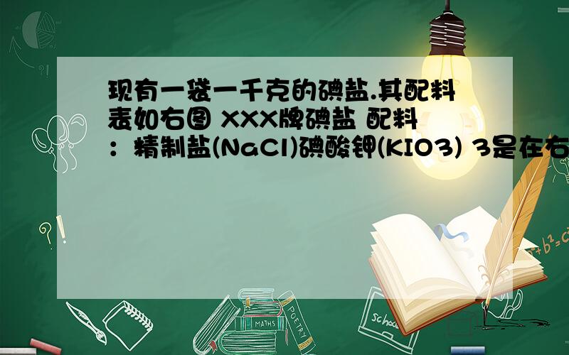 现有一袋一千克的碘盐.其配料表如右图 XXX牌碘盐 配料：精制盐(NaCl)碘酸钾(KIO3) 3是在右下角 含量：碘0