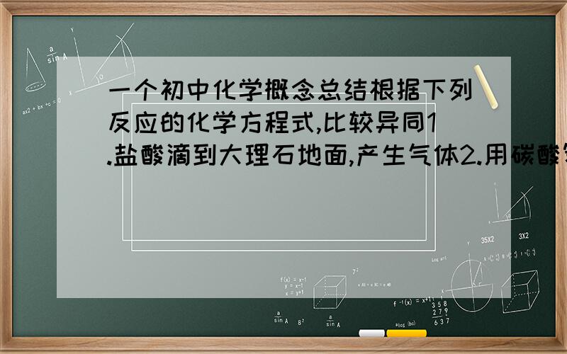 一个初中化学概念总结根据下列反应的化学方程式,比较异同1.盐酸滴到大理石地面,产生气体2.用碳酸氢钠治疗胃酸过多3.碳酸钠中滴入稀硫酸产生气体4.碳酸钠中滴入稀盐酸产生气体5.碳酸钾