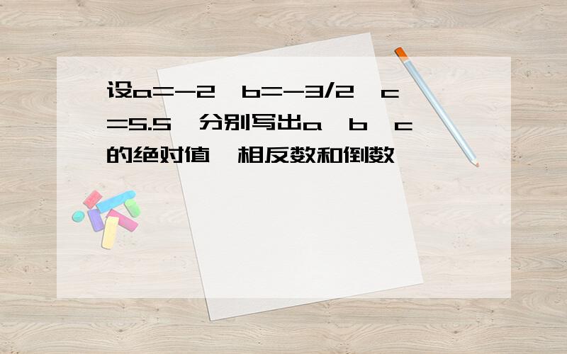 设a=-2,b=-3/2,c=5.5,分别写出a,b,c的绝对值、相反数和倒数