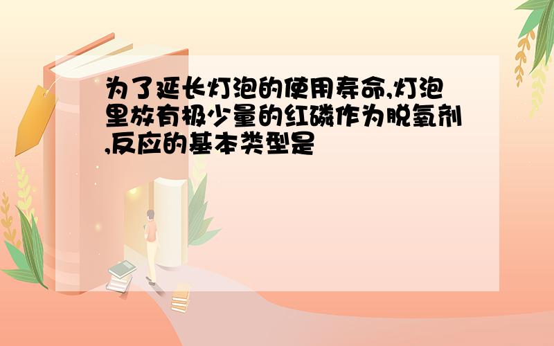 为了延长灯泡的使用寿命,灯泡里放有极少量的红磷作为脱氧剂,反应的基本类型是