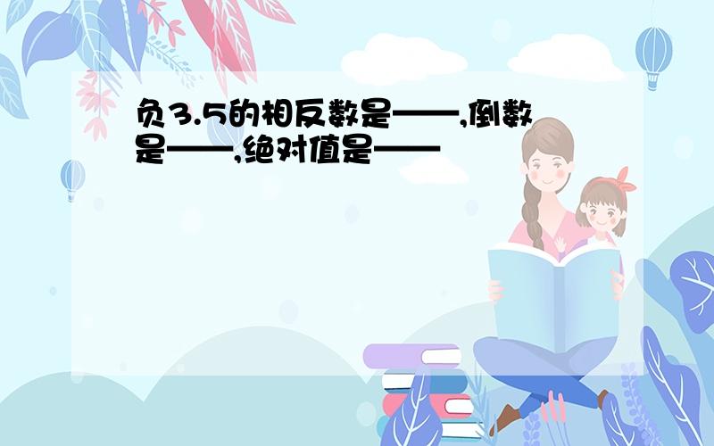 负3.5的相反数是——,倒数是——,绝对值是——