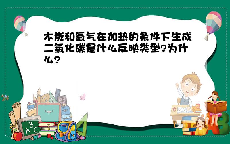 木炭和氧气在加热的条件下生成二氧化碳是什么反映类型?为什么?