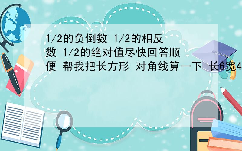 1/2的负倒数 1/2的相反数 1/2的绝对值尽快回答顺便 帮我把长方形 对角线算一下 长6宽4 对角线 多少