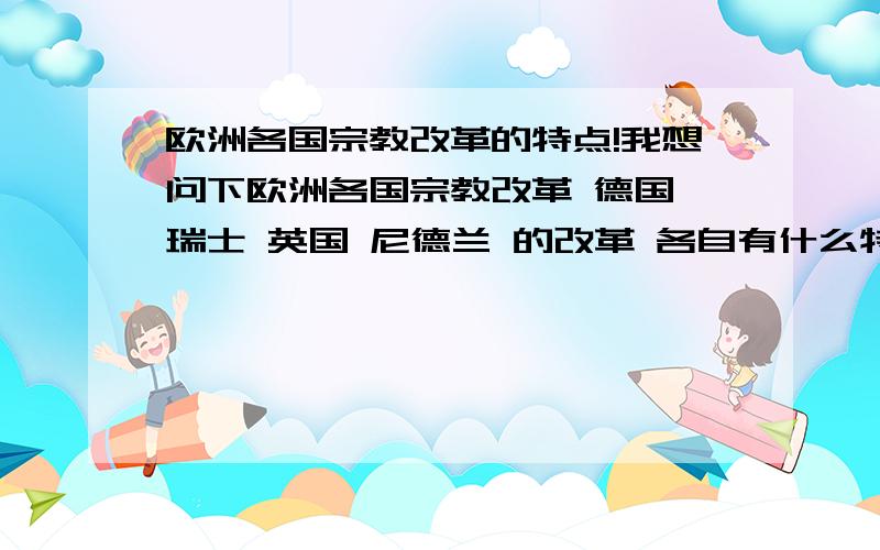 欧洲各国宗教改革的特点!我想问下欧洲各国宗教改革 德国 瑞士 英国 尼德兰 的改革 各自有什么特点