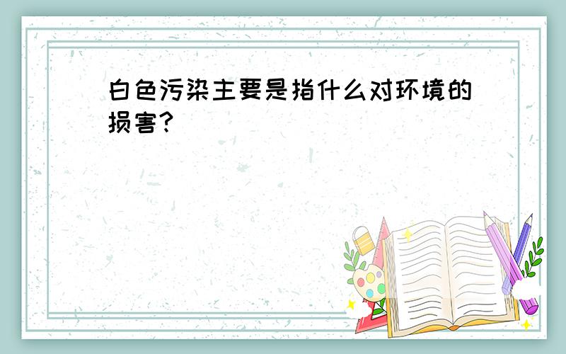 白色污染主要是指什么对环境的损害?