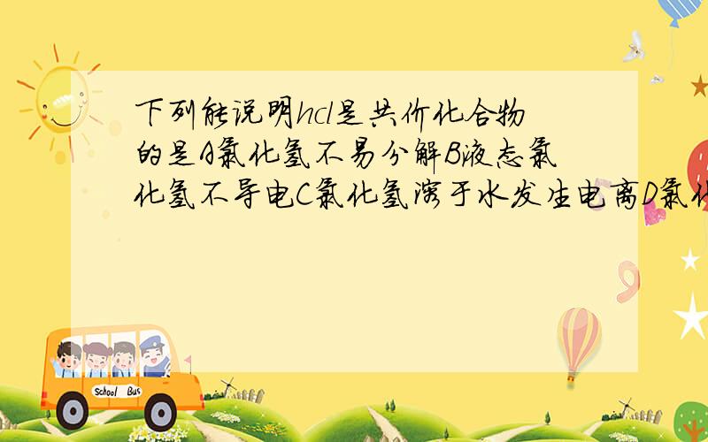 下列能说明hcl是共价化合物的是A氯化氢不易分解B液态氯化氢不导电C氯化氢溶于水发生电离D氯化氢溶液呈酸性