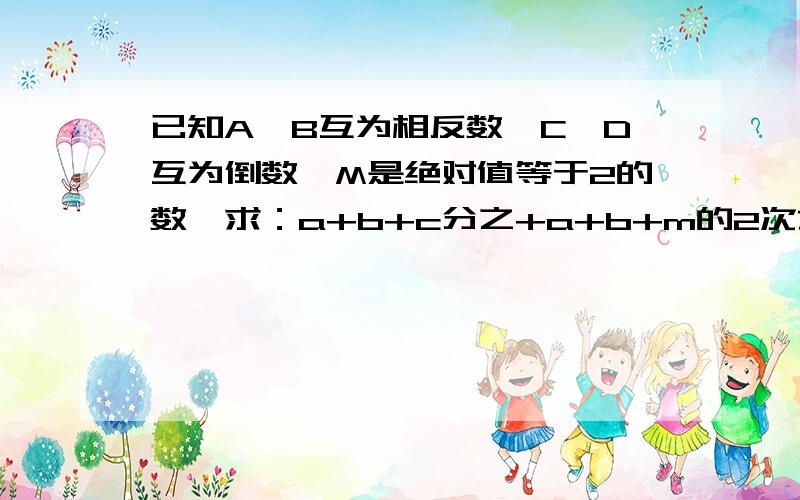 已知A,B互为相反数,C,D互为倒数,M是绝对值等于2的数,求：a+b+c分之+a+b+m的2次方-CD的值