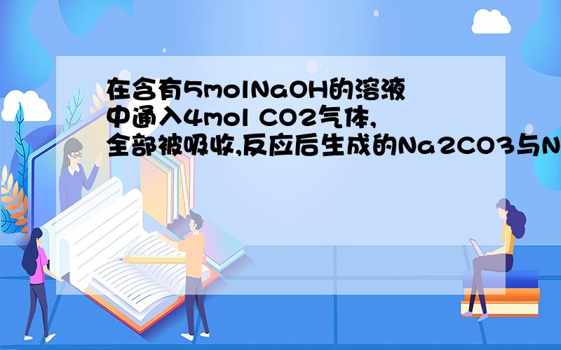 在含有5molNaOH的溶液中通入4mol CO2气体,全部被吸收,反应后生成的Na2CO3与NaHCO3的物质的量之比为（ ）A.1:1B.1:2C.1:3D.1:4我知道答案是C啊.关键是怎么算啊.