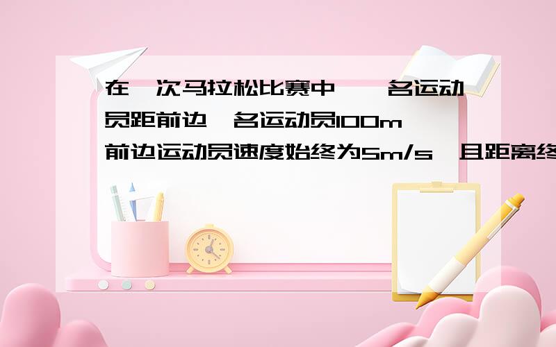 在一次马拉松比赛中,一名运动员距前边一名运动员100m,前边运动员速度始终为5m/s,且距离终点还有500m.则后边运动员至少有多快才能在终点前追上前边运动员?用不等式解,