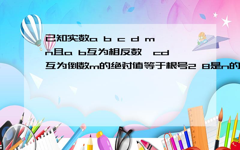 已知实数a b c d m n且a b互为相反数,cd 互为倒数m的绝对值等于根号2 8是n的算术平方根,求2【a+b】+3/1cd-m²+³√n的值