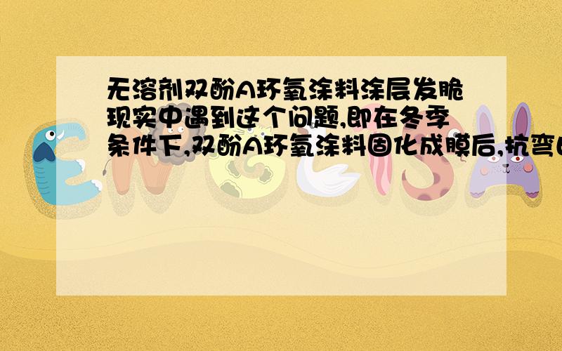 无溶剂双酚A环氧涂料涂层发脆现实中遇到这个问题,即在冬季条件下,双酚A环氧涂料固化成膜后,抗弯曲性很差,一折就裂了,需要加什么助剂?配方主要是双酚A型环氧树脂(E44或E39或E51）、胺类固