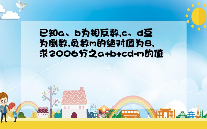 已知a、b为相反数,c、d互为倒数,负数m的绝对值为8,求2006分之a+b+cd-m的值