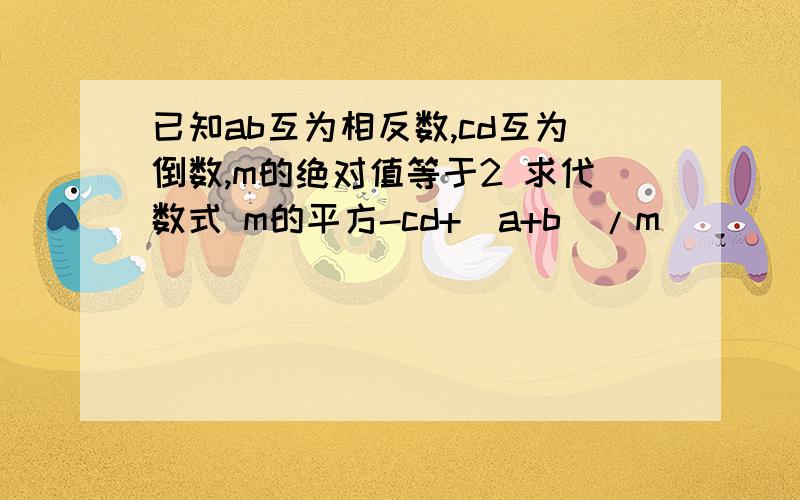 已知ab互为相反数,cd互为倒数,m的绝对值等于2 求代数式 m的平方-cd+(a+b)/m