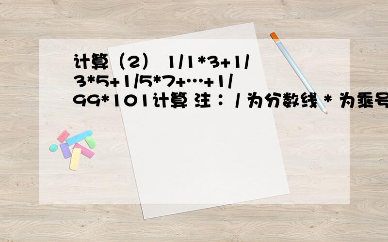 计算（2） 1/1*3+1/3*5+1/5*7+…+1/99*101计算 注∶ / 为分数线 * 为乘号